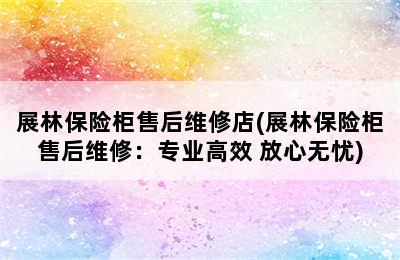 展林保险柜售后维修店(展林保险柜售后维修：专业高效 放心无忧)